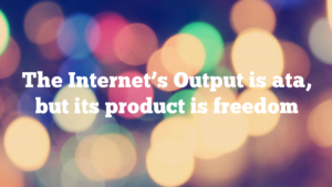 The Internet’s Output is ata, but its product is freedom